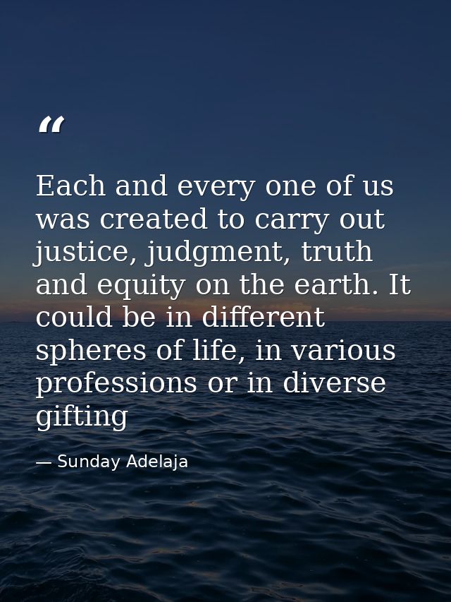Each and every one of us was created to carry out justice, judgment, truth and equity on the earth. It could be in diffe — Sunday Adelaja