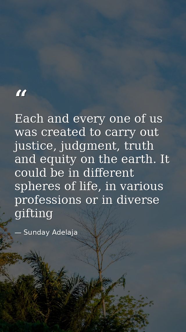 Each and every one of us was created to carry out justice, judgment, truth and equity on the earth. It could be in diffe — Sunday Adelaja