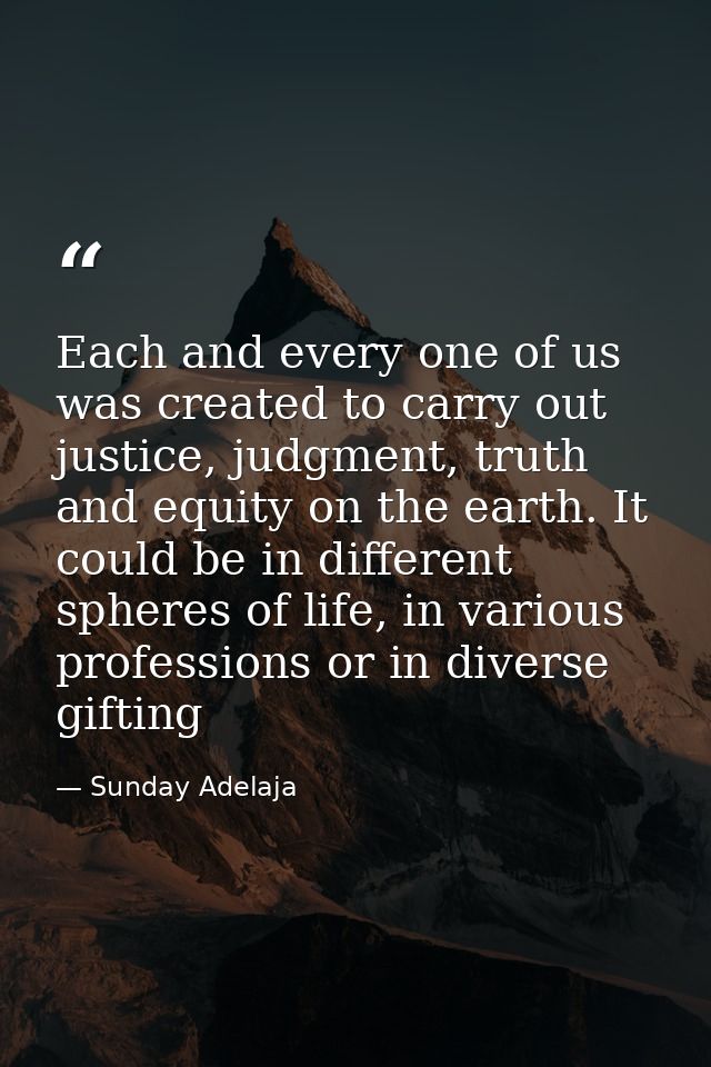 Each and every one of us was created to carry out justice, judgment, truth and equity on the earth. It could be in diffe — Sunday Adelaja