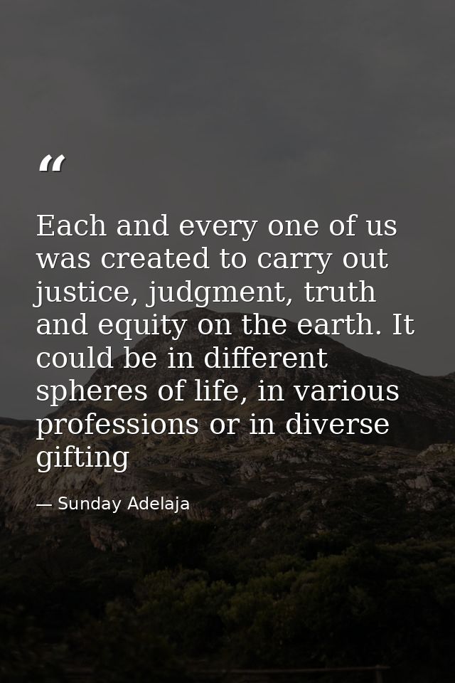 Each and every one of us was created to carry out justice, judgment, truth and equity on the earth. It could be in diffe — Sunday Adelaja