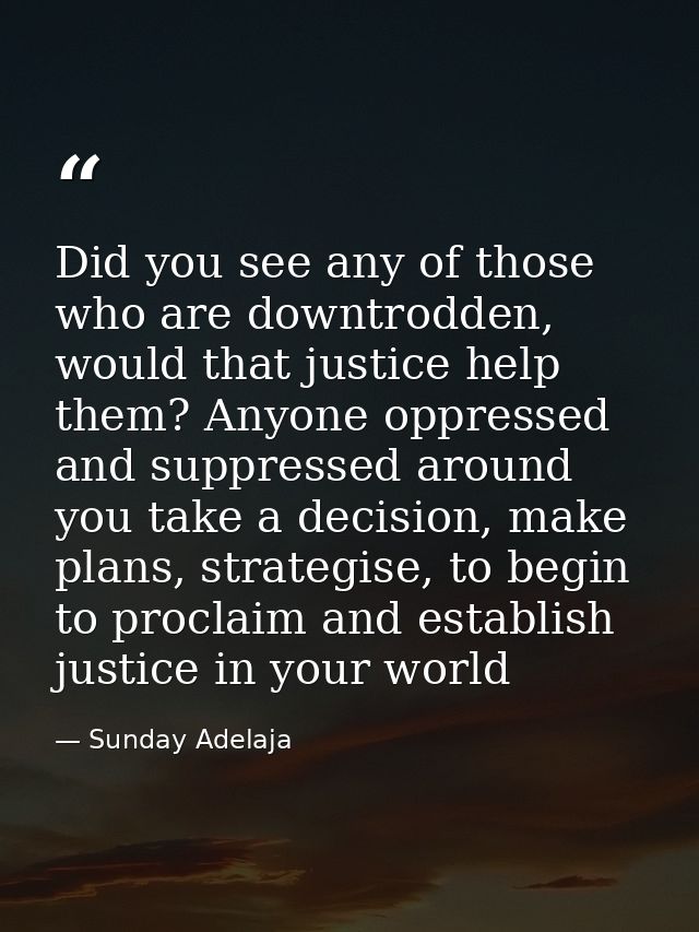 Did you see any of those who are downtrodden, would that justice help them? Anyone oppressed and suppressed around you t — Sunday Adelaja