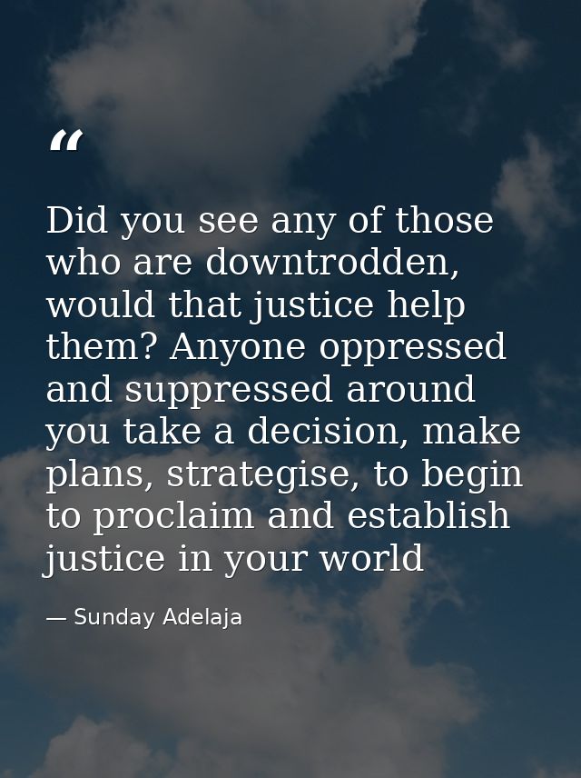 Did you see any of those who are downtrodden, would that justice help them? Anyone oppressed and suppressed around you t — Sunday Adelaja