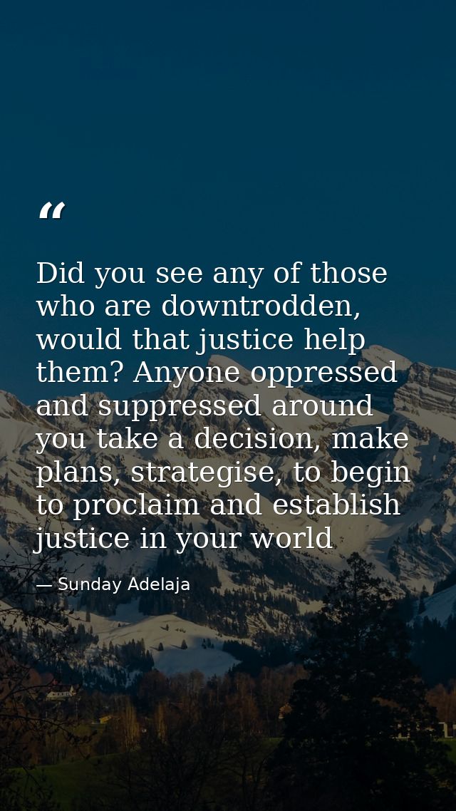 Did you see any of those who are downtrodden, would that justice help them? Anyone oppressed and suppressed around you t — Sunday Adelaja