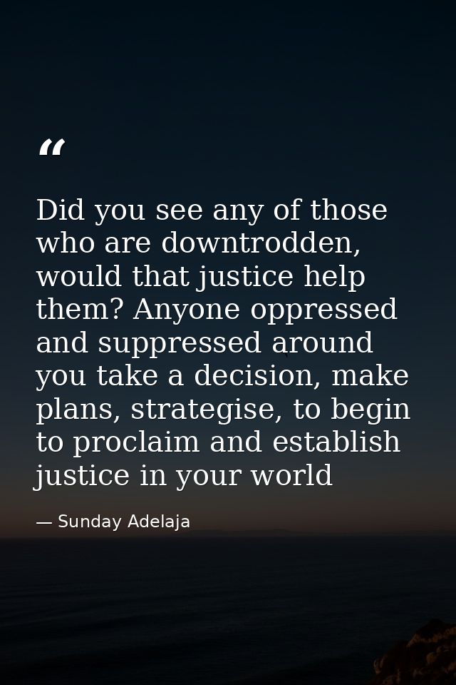 Did you see any of those who are downtrodden, would that justice help them? Anyone oppressed and suppressed around you t — Sunday Adelaja