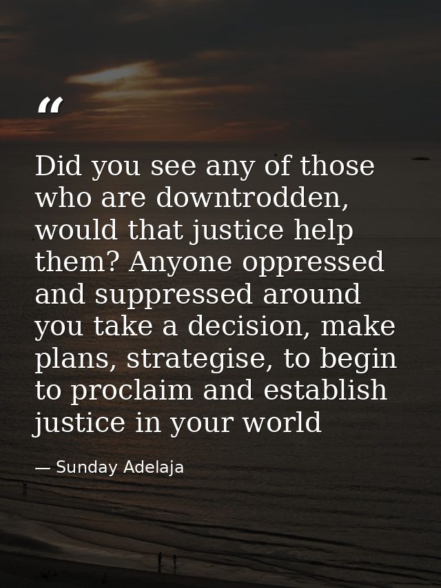 Did you see any of those who are downtrodden, would that justice help them? Anyone oppressed and suppressed around you t — Sunday Adelaja
