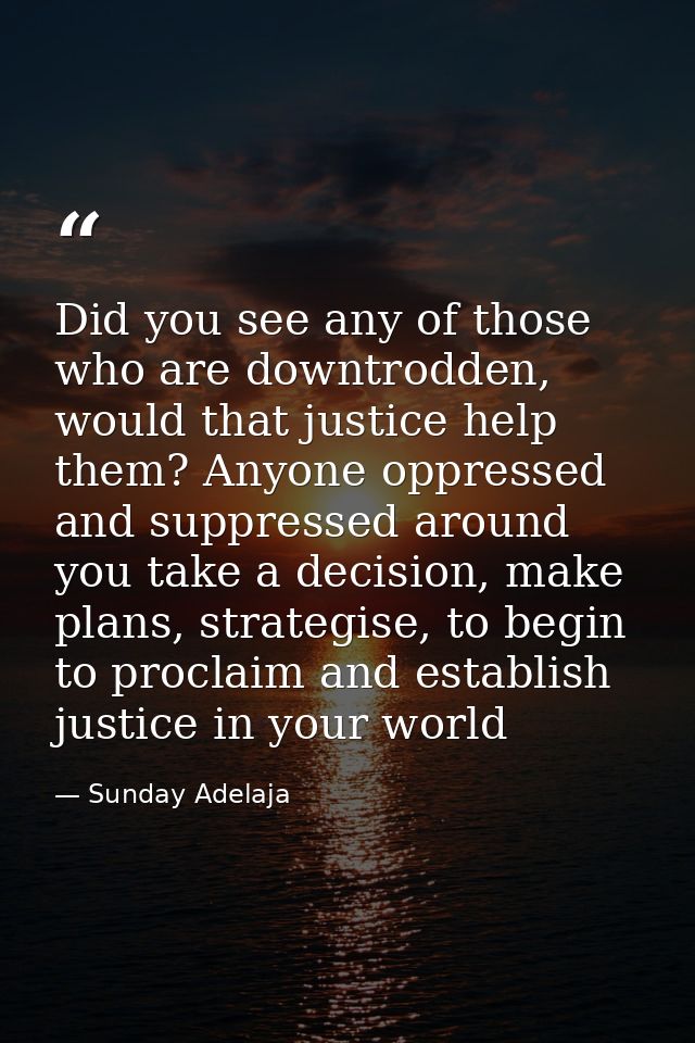 Did you see any of those who are downtrodden, would that justice help them? Anyone oppressed and suppressed around you t — Sunday Adelaja