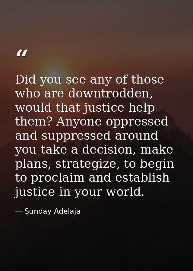 Did you see any of those who are downtrodden, would that justice help them? Anyone oppressed and suppressed around you t — Sunday Adelaja