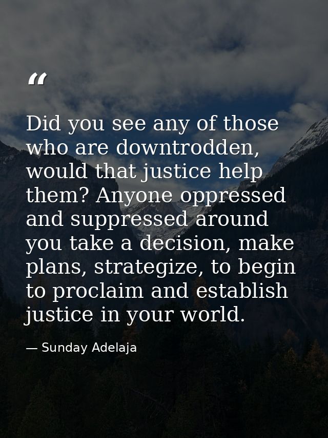 Did you see any of those who are downtrodden, would that justice help them? Anyone oppressed and suppressed around you t — Sunday Adelaja