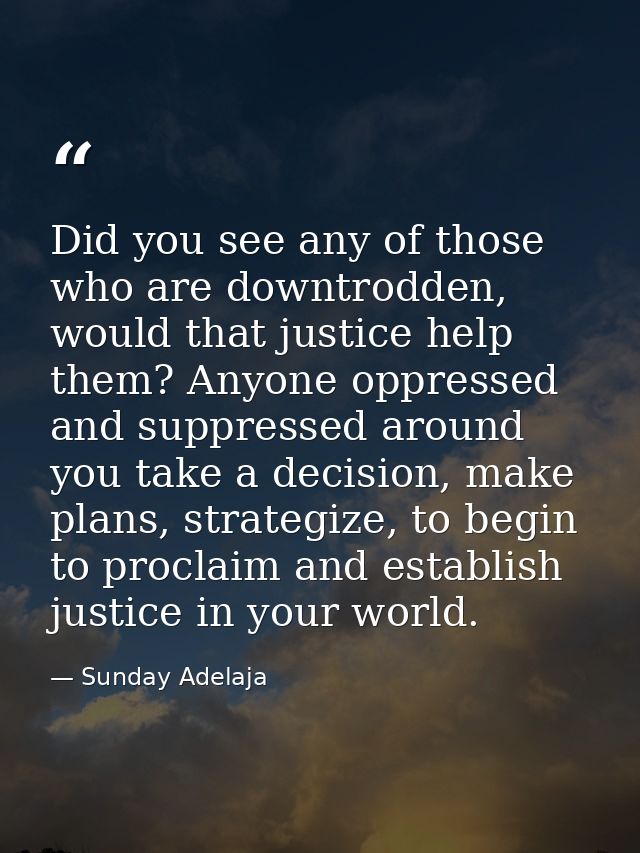 Did you see any of those who are downtrodden, would that justice help them? Anyone oppressed and suppressed around you t — Sunday Adelaja