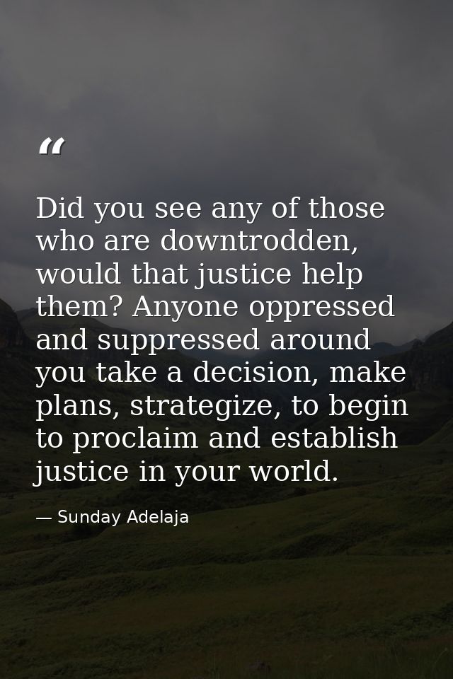 Did you see any of those who are downtrodden, would that justice help them? Anyone oppressed and suppressed around you t — Sunday Adelaja