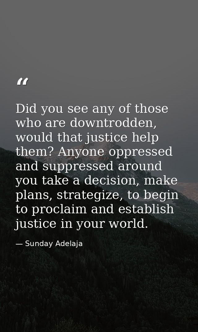 Did you see any of those who are downtrodden, would that justice help them? Anyone oppressed and suppressed around you t — Sunday Adelaja