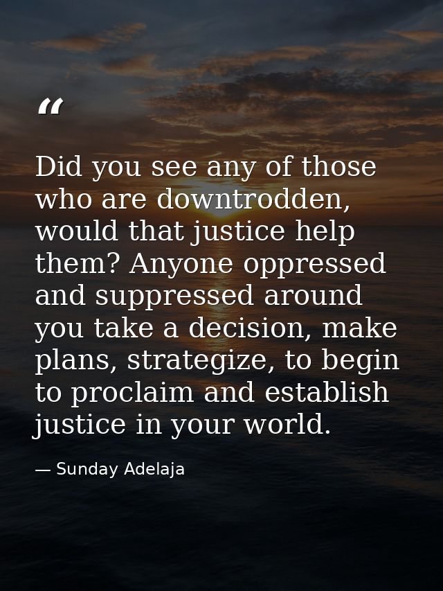 Did you see any of those who are downtrodden, would that justice help them? Anyone oppressed and suppressed around you t — Sunday Adelaja