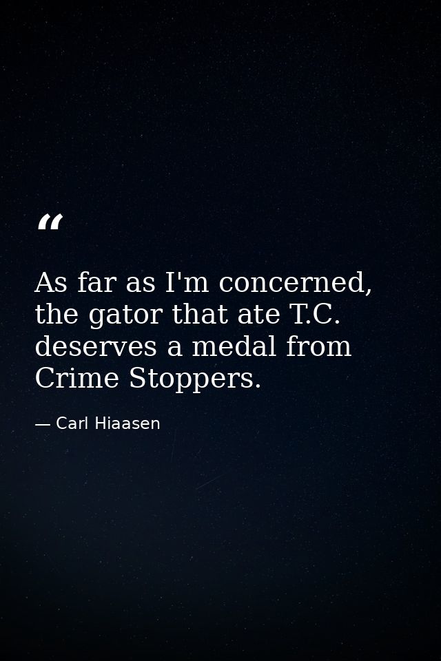 As far as I'm concerned, the gator that ate T.C. deserves a medal from Crime Stoppers. — Carl Hiaasen