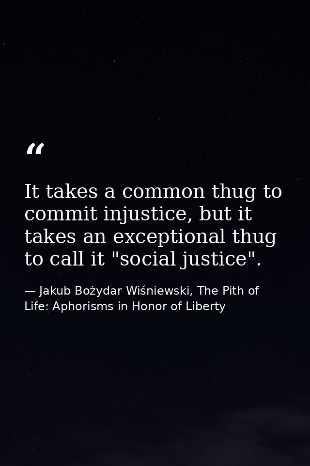 It takes a common thug to commit injustice, but it takes an exceptional thug to call it "social justice". — Jakub Bożydar Wiśniewski, The Pith of Life: Aphorisms in Honor of Liberty