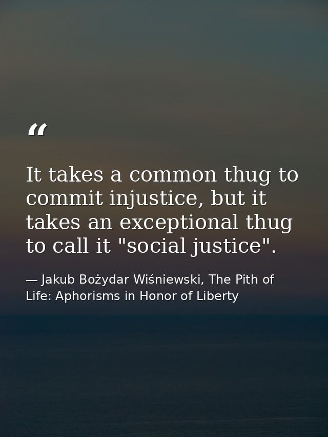 It takes a common thug to commit injustice, but it takes an exceptional thug to call it "social justice". — Jakub Bożydar Wiśniewski, The Pith of Life: Aphorisms in Honor of Liberty