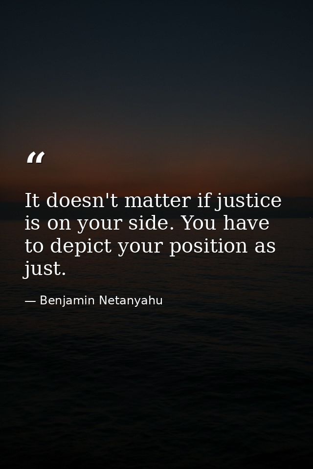 It doesn't matter if justice is on your side. You have to depict your position as just. — Benjamin Netanyahu