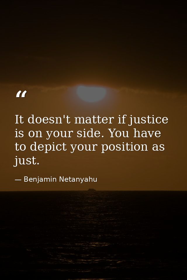 It doesn't matter if justice is on your side. You have to depict your position as just. — Benjamin Netanyahu