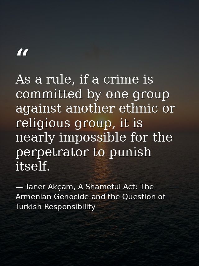As a rule, if a crime is committed by one group against another ethnic or religious group, it is nearly impossible for t — Taner Akçam, A Shameful Act: The Armenian Genocide and the Question of Turkish Responsibility