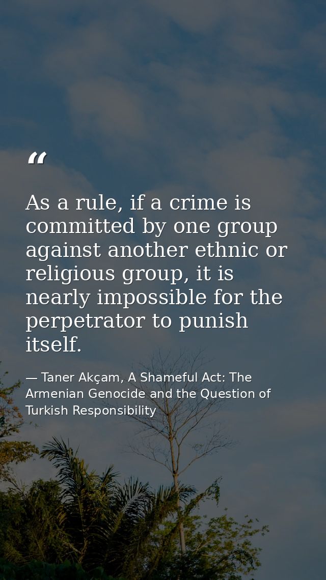 As a rule, if a crime is committed by one group against another ethnic or religious group, it is nearly impossible for t — Taner Akçam, A Shameful Act: The Armenian Genocide and the Question of Turkish Responsibility