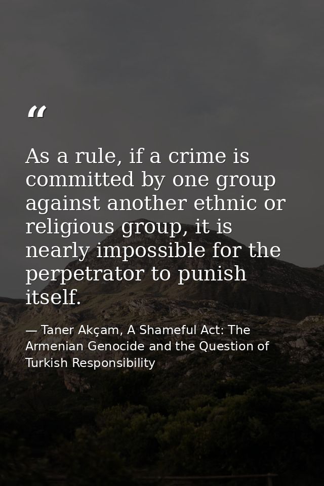 As a rule, if a crime is committed by one group against another ethnic or religious group, it is nearly impossible for t — Taner Akçam, A Shameful Act: The Armenian Genocide and the Question of Turkish Responsibility