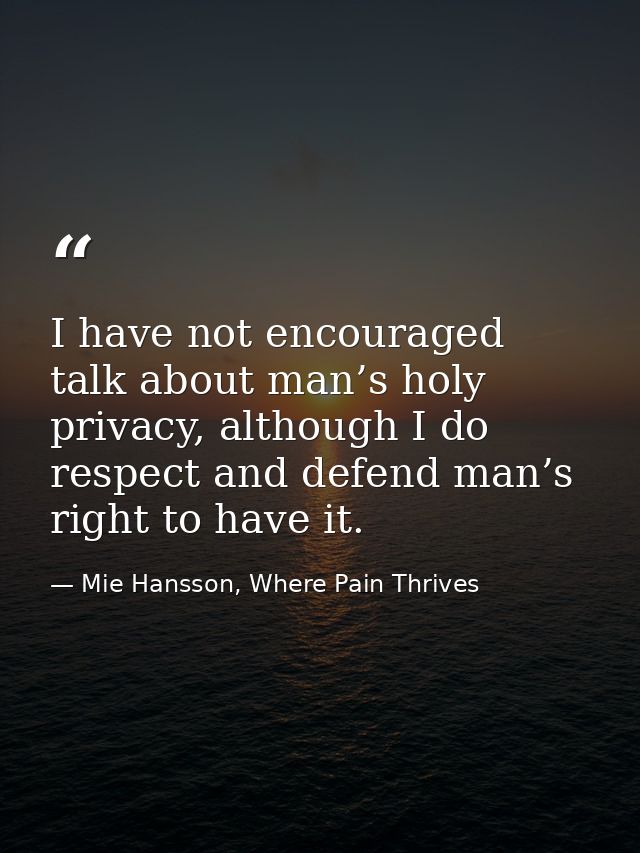 I have not encouraged talk about man’s holy privacy, although I do respect and defend man’s right to have it. — Mie Hansson, Where Pain Thrives