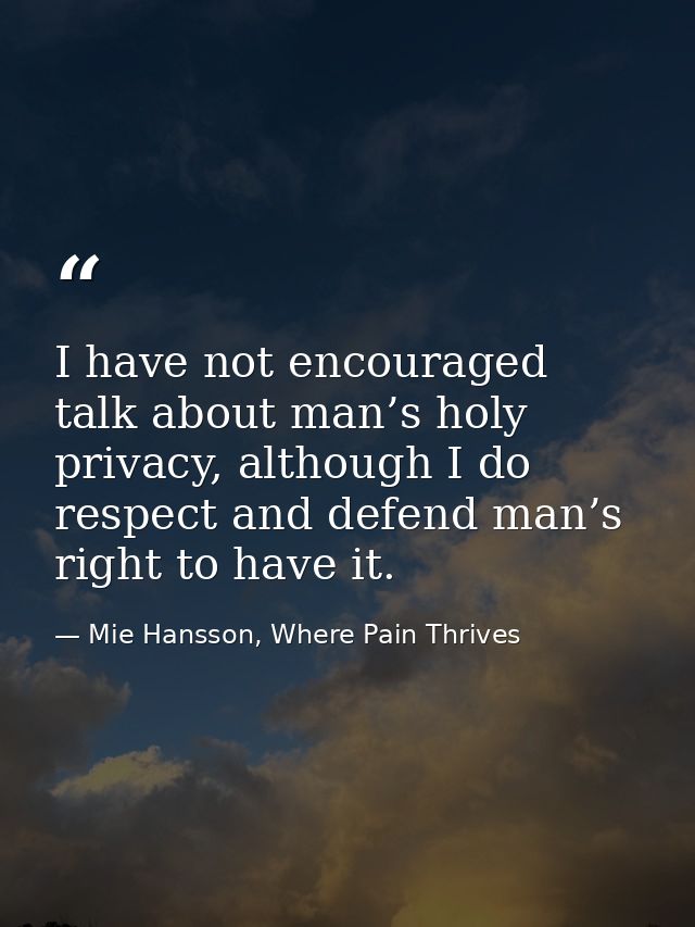 I have not encouraged talk about man’s holy privacy, although I do respect and defend man’s right to have it. — Mie Hansson, Where Pain Thrives