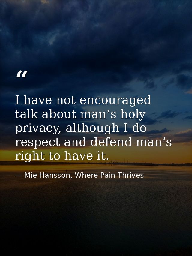 I have not encouraged talk about man’s holy privacy, although I do respect and defend man’s right to have it. — Mie Hansson, Where Pain Thrives