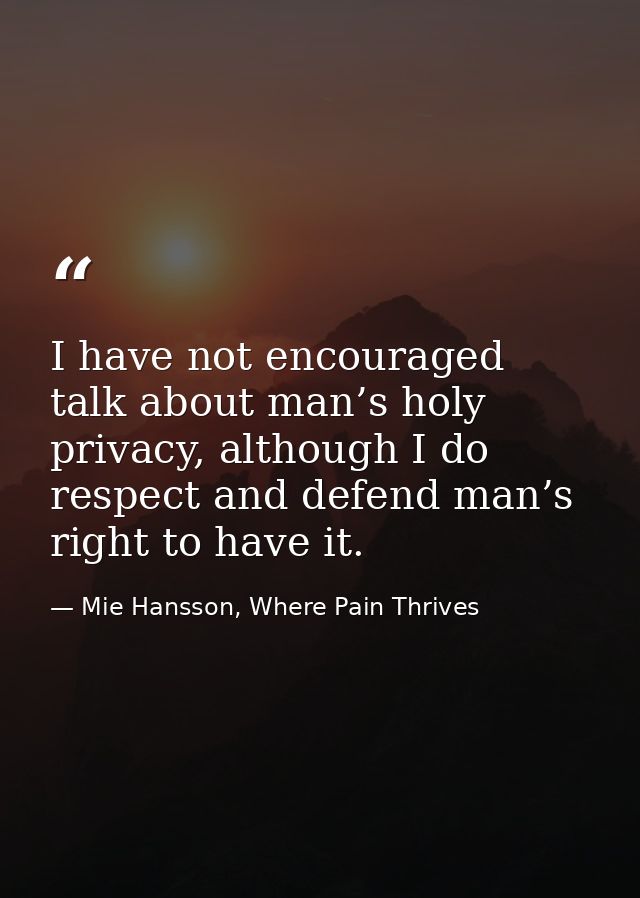 I have not encouraged talk about man’s holy privacy, although I do respect and defend man’s right to have it. — Mie Hansson, Where Pain Thrives