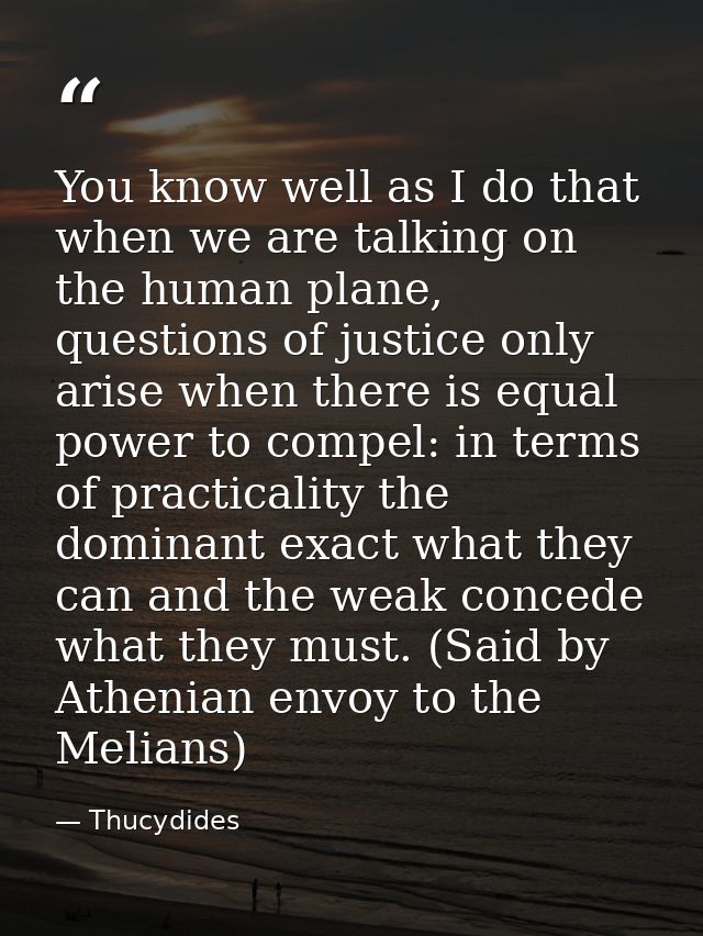 You know well as I do that when we are talking on the human plane, questions of justice only arise when there is equal p — Thucydides