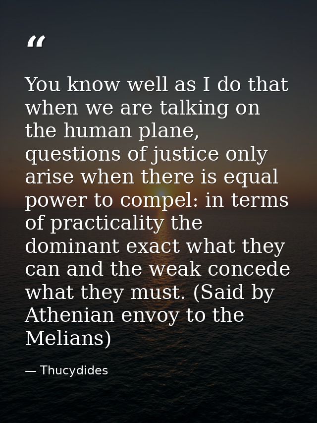 You know well as I do that when we are talking on the human plane, questions of justice only arise when there is equal p — Thucydides