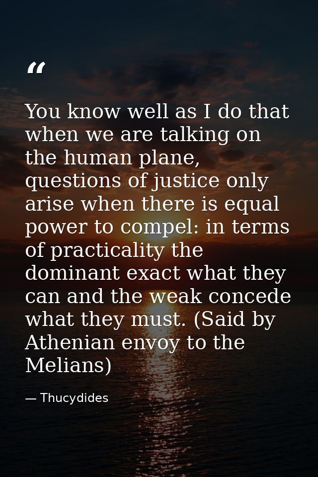 You know well as I do that when we are talking on the human plane, questions of justice only arise when there is equal p — Thucydides
