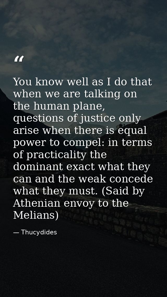 You know well as I do that when we are talking on the human plane, questions of justice only arise when there is equal p — Thucydides