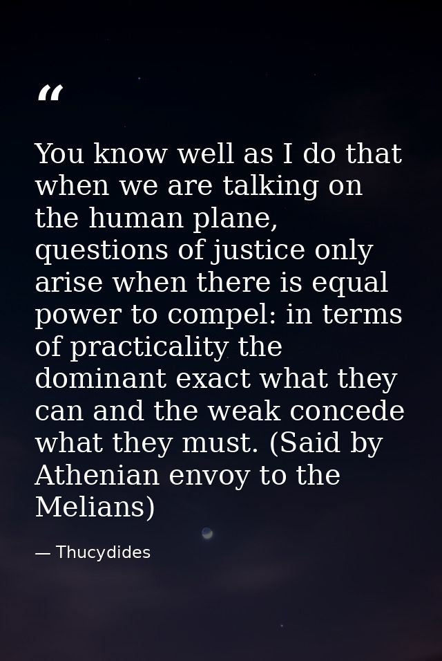 You know well as I do that when we are talking on the human plane, questions of justice only arise when there is equal p — Thucydides