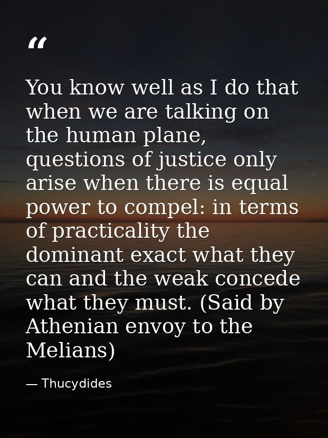 You know well as I do that when we are talking on the human plane, questions of justice only arise when there is equal p — Thucydides