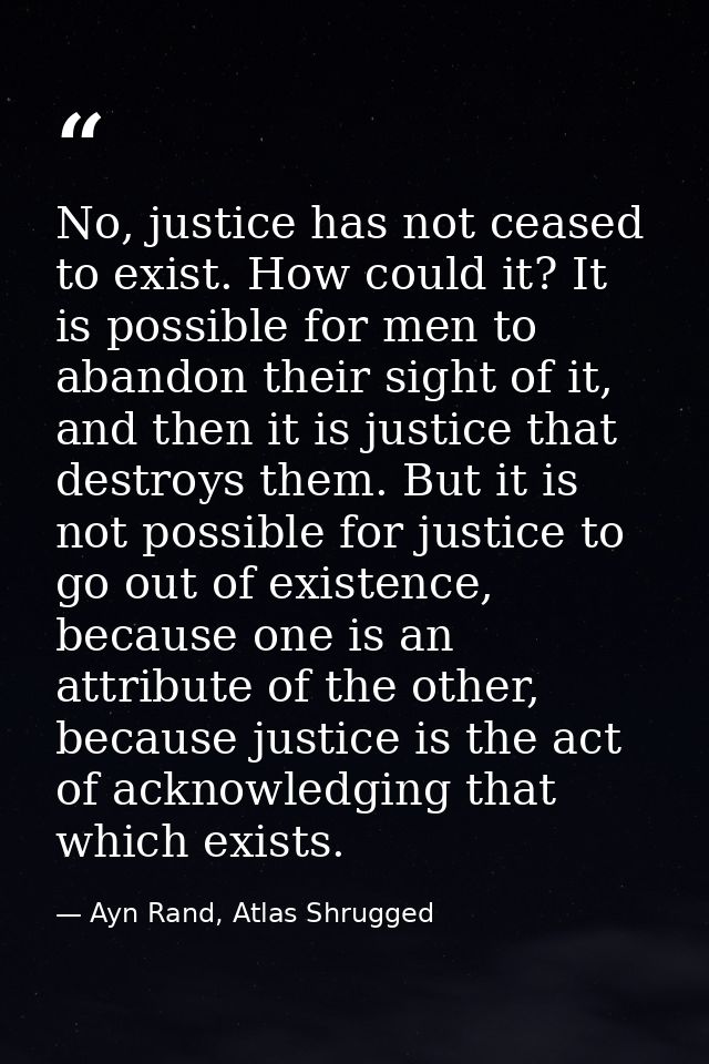 No, justice has not ceased to exist. How could it? It is possible for men to abandon their sight of it, and then it is j — Ayn Rand, Atlas Shrugged