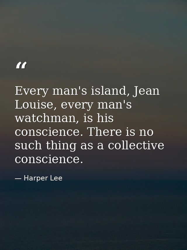 Every man's island, Jean Louise, every man's watchman, is his conscience. There is no such thing as a collective conscie — Harper Lee