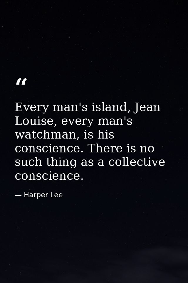 Every man's island, Jean Louise, every man's watchman, is his conscience. There is no such thing as a collective conscie — Harper Lee