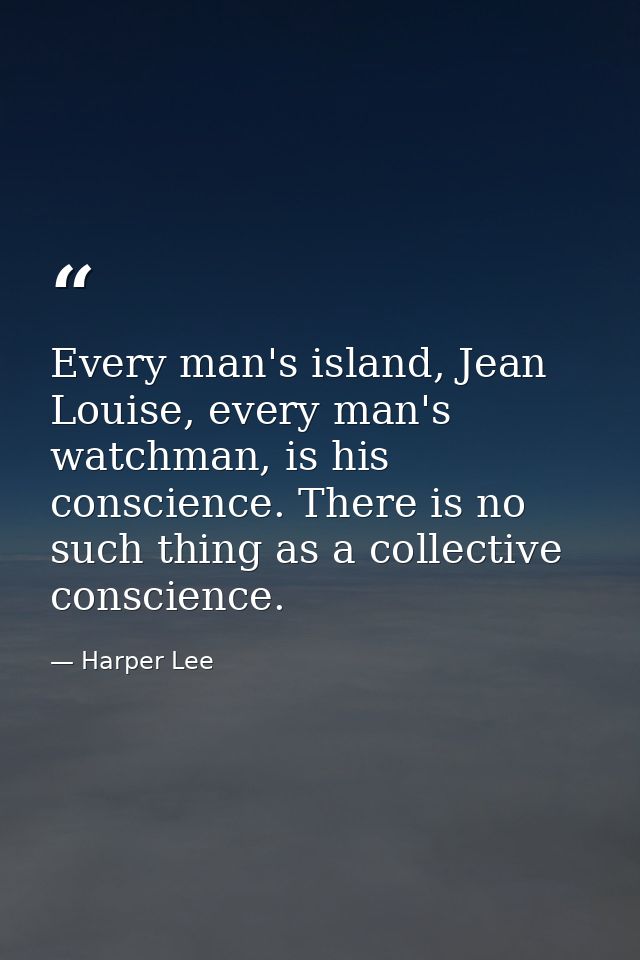Every man's island, Jean Louise, every man's watchman, is his conscience. There is no such thing as a collective conscie — Harper Lee