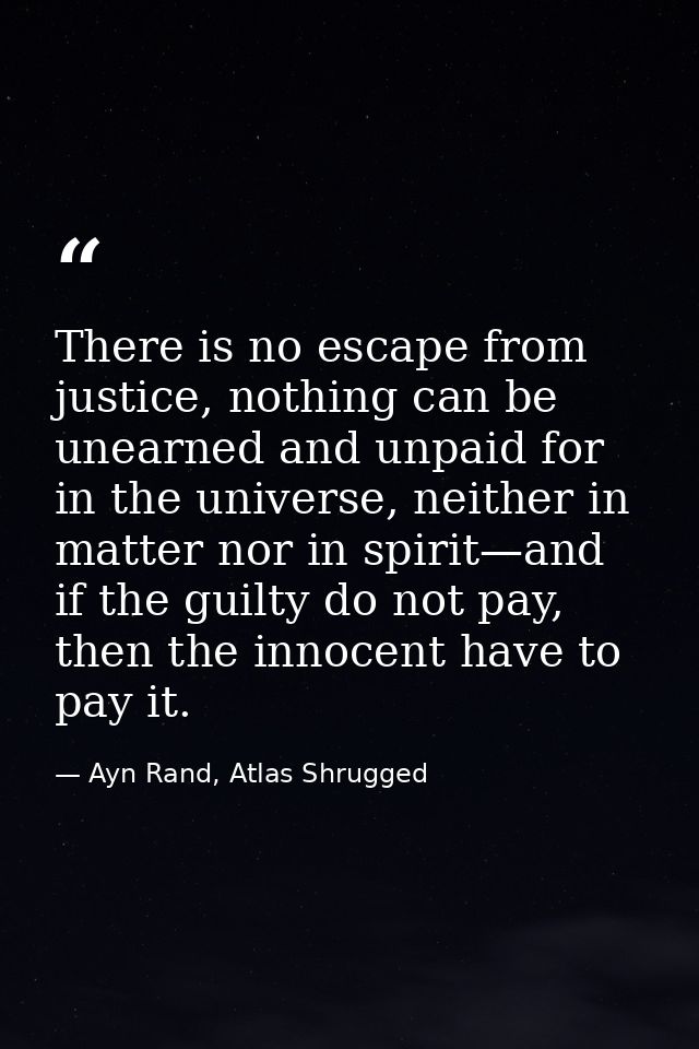 There is no escape from justice, nothing can be unearned and unpaid for in the universe, neither in matter nor in spirit — Ayn Rand, Atlas Shrugged