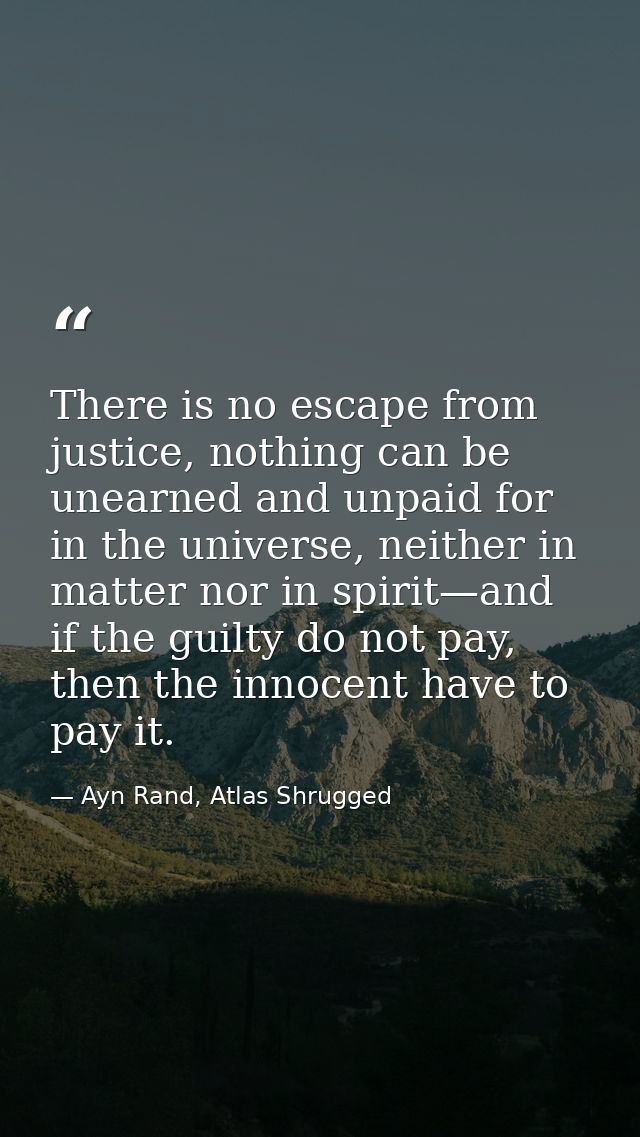 There is no escape from justice, nothing can be unearned and unpaid for in the universe, neither in matter nor in spirit — Ayn Rand, Atlas Shrugged