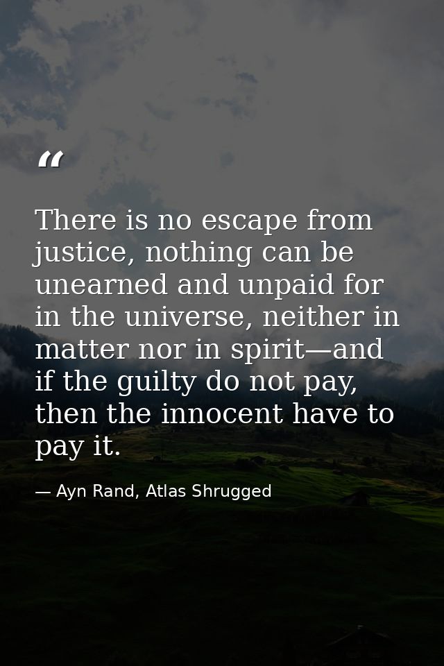 There is no escape from justice, nothing can be unearned and unpaid for in the universe, neither in matter nor in spirit — Ayn Rand, Atlas Shrugged