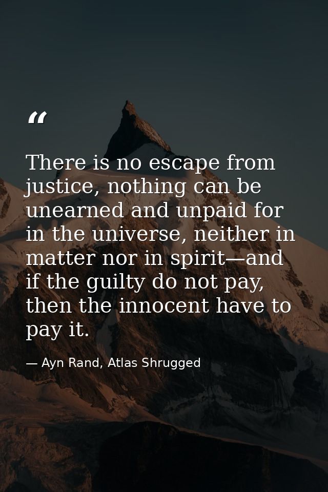 There is no escape from justice, nothing can be unearned and unpaid for in the universe, neither in matter nor in spirit — Ayn Rand, Atlas Shrugged