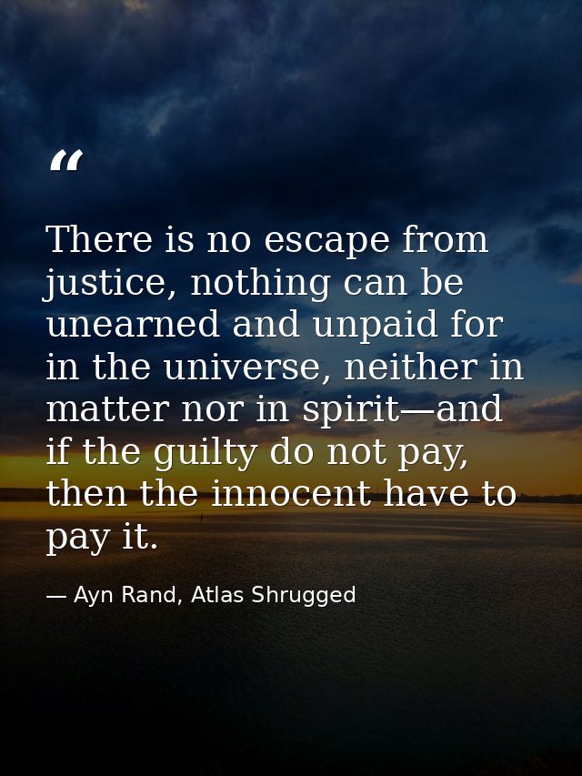 There is no escape from justice, nothing can be unearned and unpaid for in the universe, neither in matter nor in spirit — Ayn Rand, Atlas Shrugged