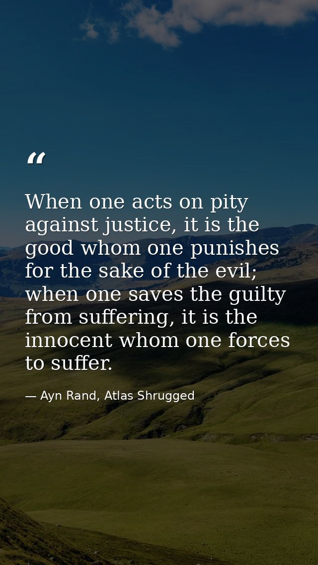 When one acts on pity against justice, it is the good whom one punishes for the sake of the evil; when one saves the gui — Ayn Rand, Atlas Shrugged