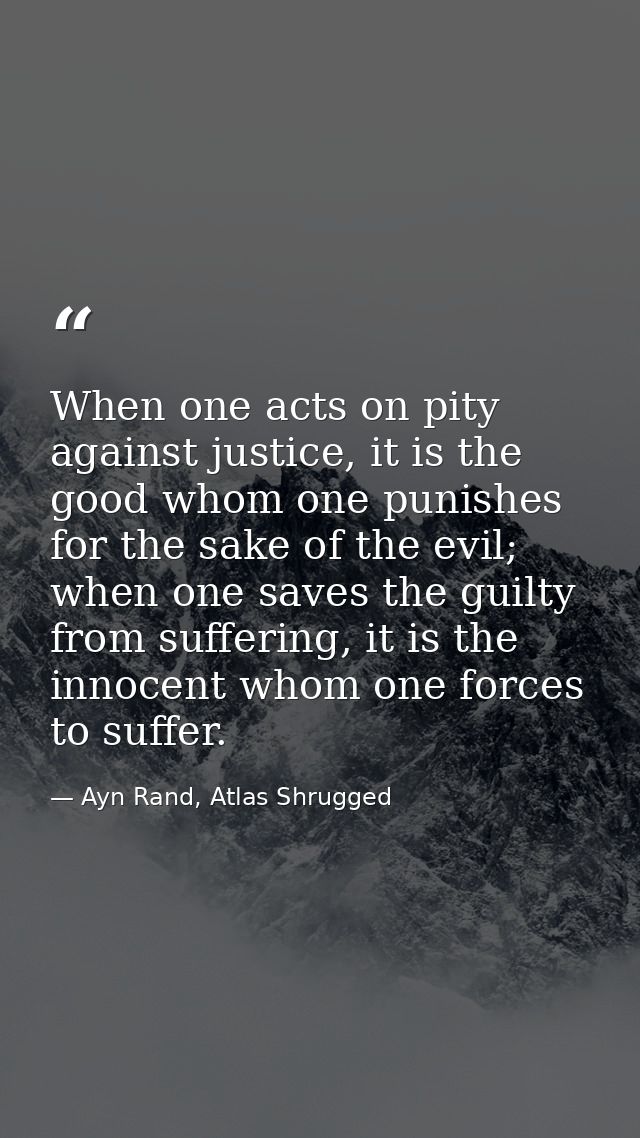 When one acts on pity against justice, it is the good whom one punishes for the sake of the evil; when one saves the gui — Ayn Rand, Atlas Shrugged