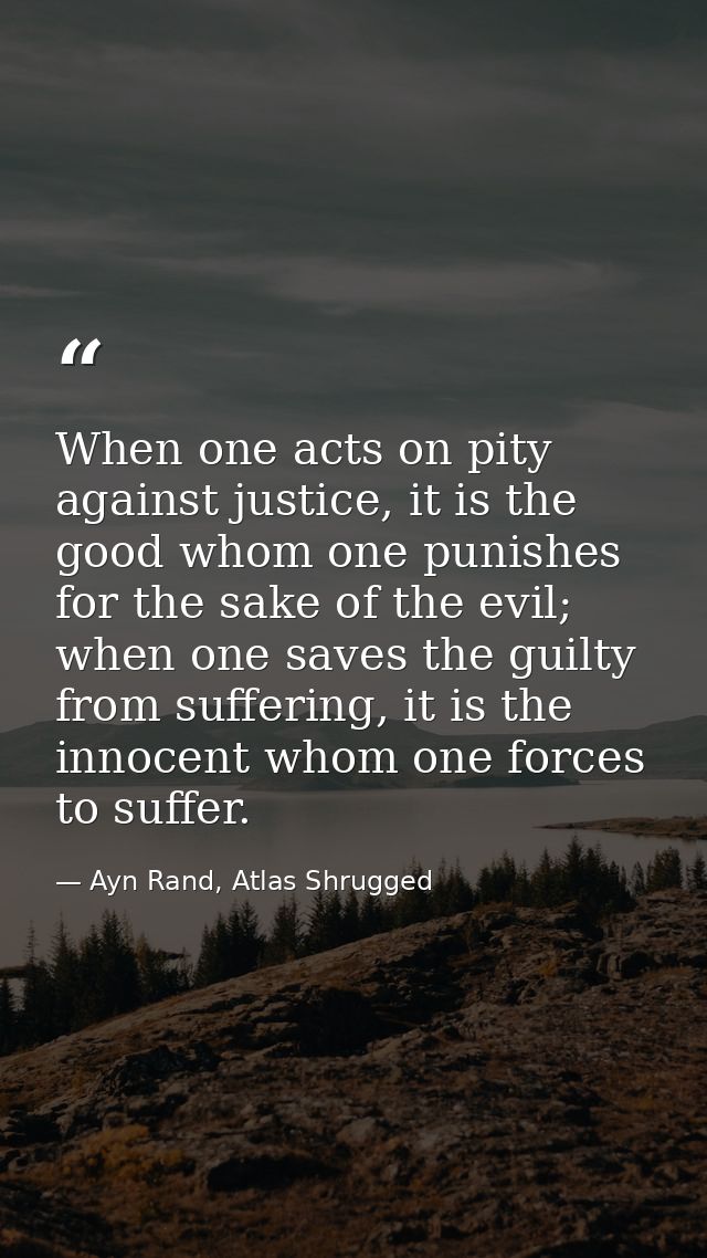 When one acts on pity against justice, it is the good whom one punishes for the sake of the evil; when one saves the gui — Ayn Rand, Atlas Shrugged