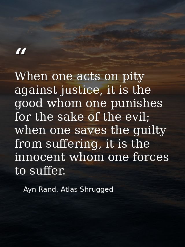 When one acts on pity against justice, it is the good whom one punishes for the sake of the evil; when one saves the gui — Ayn Rand, Atlas Shrugged