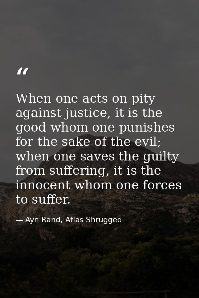 When one acts on pity against justice, it is the good whom one punishes for the sake of the evil; when one saves the gui — Ayn Rand, Atlas Shrugged