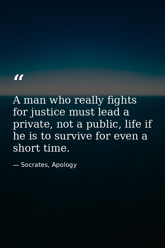 A man who really fights for justice must lead a private, not a public, life if he is to survive for even a short time. — Socrates, Apology