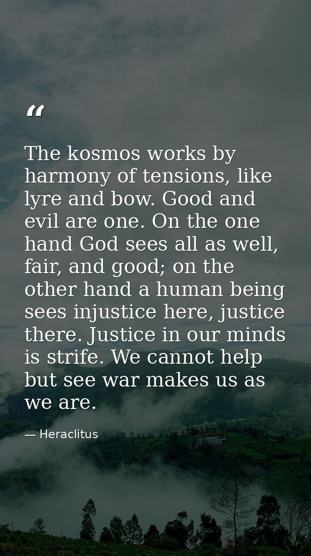 The kosmos works by harmony of tensions, like lyre and bow. Good and evil are one. On the one hand God sees all as well, — Heraclitus